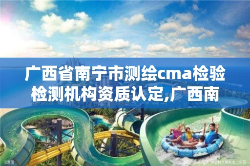 廣西省南寧市測繪cma檢驗檢測機構資質認定,廣西南寧測繪公司排名。