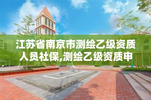 江蘇省南京市測繪乙級資質人員社保,測繪乙級資質申報條件