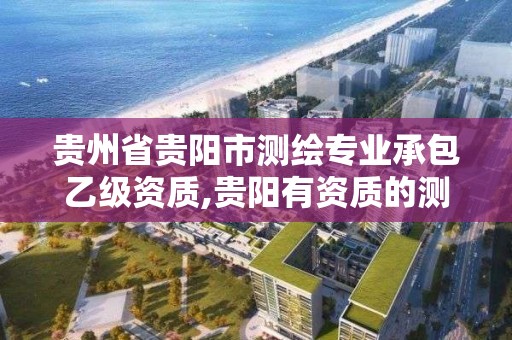 貴州省貴陽市測繪專業承包乙級資質,貴陽有資質的測繪公司