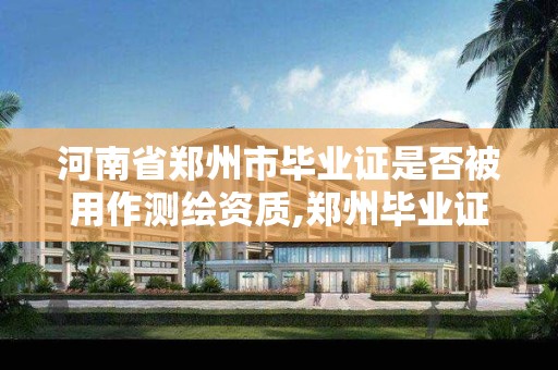 河南省鄭州市畢業證是否被用作測繪資質,鄭州畢業證書。