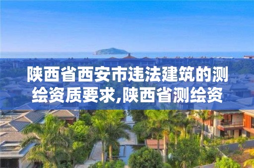 陜西省西安市違法建筑的測繪資質要求,陜西省測繪資質查詢