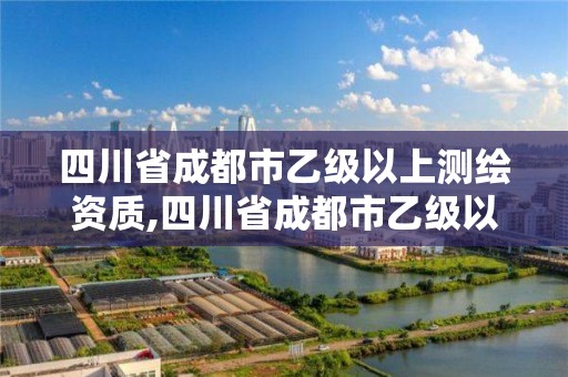 四川省成都市乙級以上測繪資質,四川省成都市乙級以上測繪資質有多少