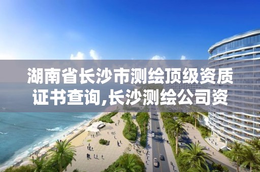 湖南省長沙市測繪頂級資質證書查詢,長沙測繪公司資質有哪家。