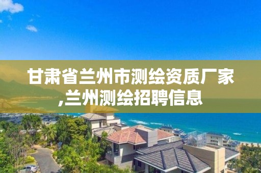 甘肅省蘭州市測繪資質廠家,蘭州測繪招聘信息