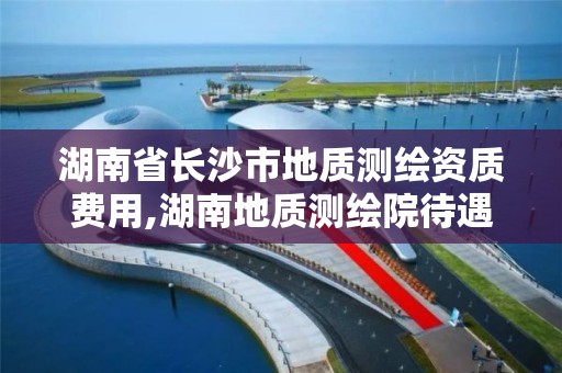 湖南省長沙市地質測繪資質費用,湖南地質測繪院待遇