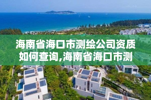 海南省?？谑袦y繪公司資質如何查詢,海南省?？谑袦y繪公司資質如何查詢的