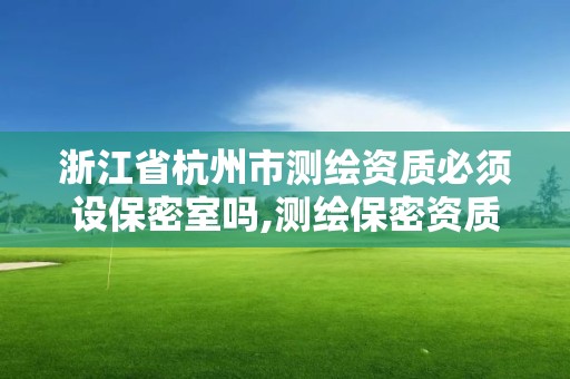 浙江省杭州市測繪資質必須設保密室嗎,測繪保密資質證書。