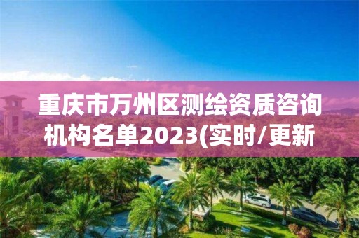 重慶市萬州區測繪資質咨詢機構名單2023(實時/更新中)