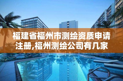 福建省福州市測繪資質申請注冊,福州測繪公司有幾家