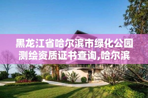 黑龍江省哈爾濱市綠化公園測繪資質證書查詢,哈爾濱園林綠化管理局電話。