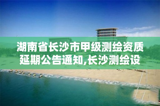 湖南省長沙市甲級測繪資質延期公告通知,長沙測繪設計院