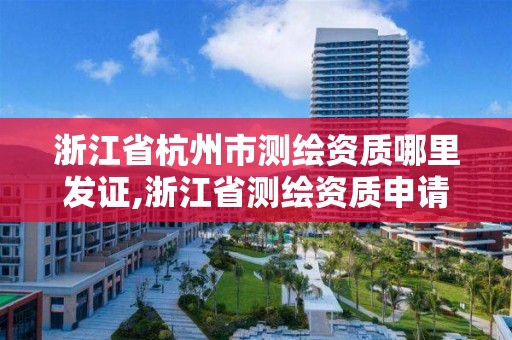 浙江省杭州市測繪資質哪里發證,浙江省測繪資質申請需要什么條件