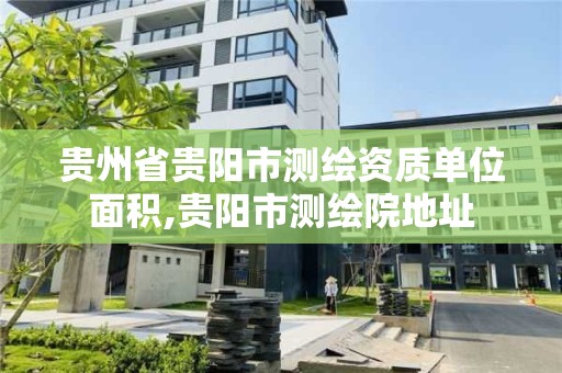 貴州省貴陽市測繪資質(zhì)單位面積,貴陽市測繪院地址