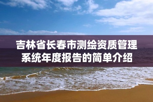 吉林省長(zhǎng)春市測(cè)繪資質(zhì)管理系統(tǒng)年度報(bào)告的簡(jiǎn)單介紹