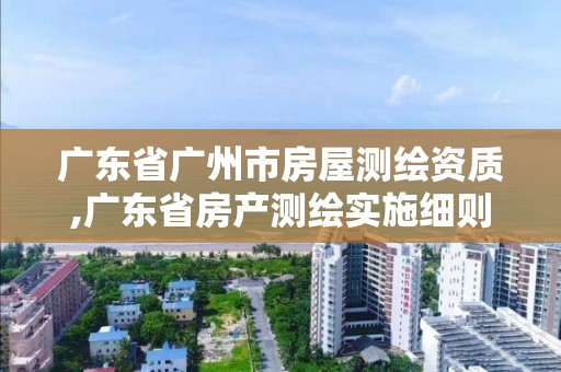 廣東省廣州市房屋測繪資質(zhì),廣東省房產(chǎn)測繪實施細則