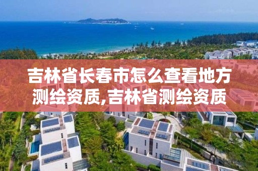 吉林省長春市怎么查看地方測繪資質,吉林省測繪資質管理平臺