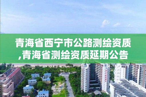 青海省西寧市公路測繪資質,青海省測繪資質延期公告