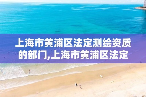 上海市黃浦區(qū)法定測繪資質的部門,上海市黃浦區(qū)法定測繪資質的部門有哪些