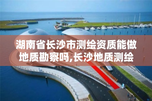 湖南省長沙市測繪資質能做地質勘察嗎,長沙地質測繪勘察院