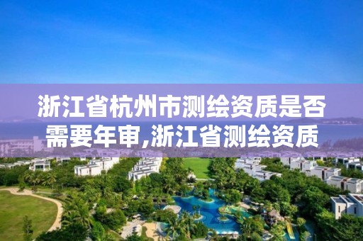 浙江省杭州市測繪資質(zhì)是否需要年審,浙江省測繪資質(zhì)申請需要什么條件