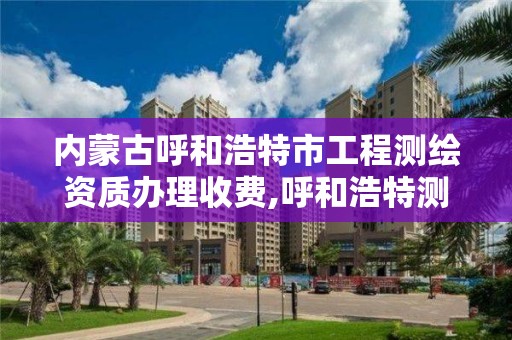 內蒙古呼和浩特市工程測繪資質辦理收費,呼和浩特測繪公司招聘