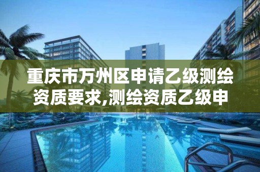 重慶市萬州區申請乙級測繪資質要求,測繪資質乙級申請需要什么條件