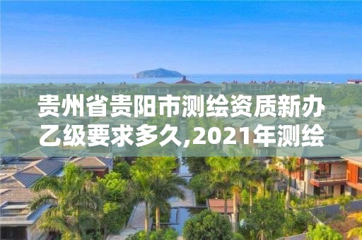 貴州省貴陽市測繪資質新辦乙級要求多久,2021年測繪乙級資質