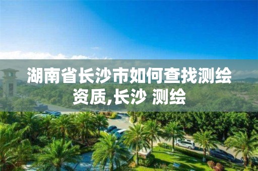 湖南省長沙市如何查找測繪資質(zhì),長沙 測繪