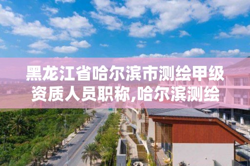 黑龍江省哈爾濱市測繪甲級資質人員職稱,哈爾濱測繪招聘