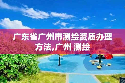 廣東省廣州市測繪資質(zhì)辦理方法,廣州 測繪