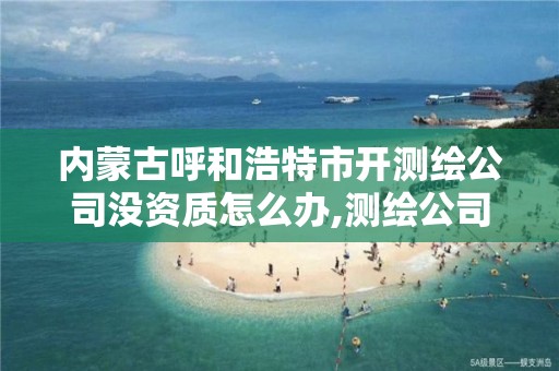 內蒙古呼和浩特市開測繪公司沒資質怎么辦,測繪公司需要資質。