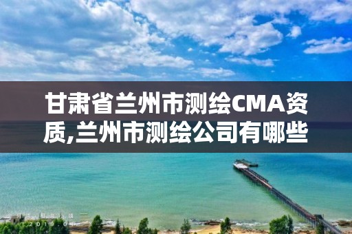 甘肅省蘭州市測繪CMA資質,蘭州市測繪公司有哪些