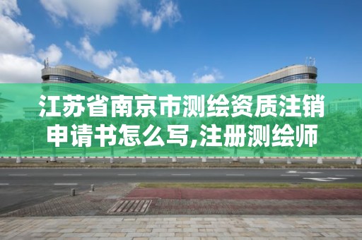 江蘇省南京市測繪資質注銷申請書怎么寫,注冊測繪師取消與資質掛鉤后的影響。