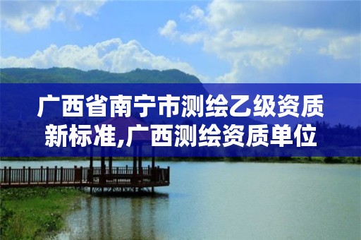 廣西省南寧市測繪乙級資質(zhì)新標(biāo)準(zhǔn),廣西測繪資質(zhì)單位