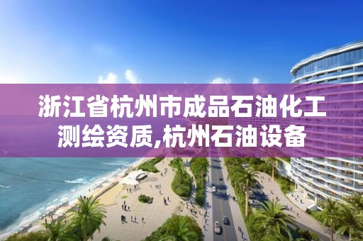 浙江省杭州市成品石油化工測繪資質,杭州石油設備