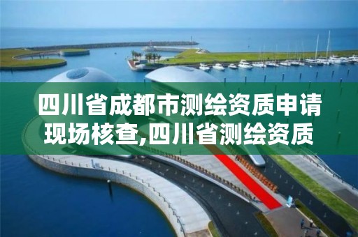 四川省成都市測繪資質申請現場核查,四川省測繪資質管理辦法