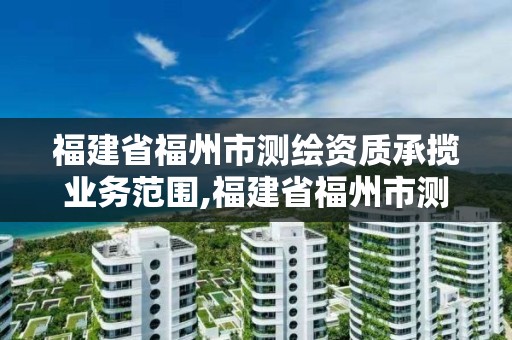 福建省福州市測繪資質(zhì)承攬業(yè)務(wù)范圍,福建省福州市測繪資質(zhì)承攬業(yè)務(wù)范圍是什么