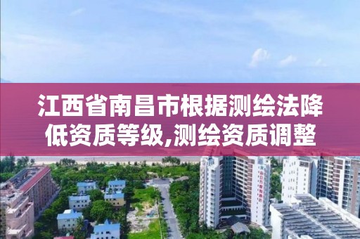 江西省南昌市根據測繪法降低資質等級,測繪資質調整。