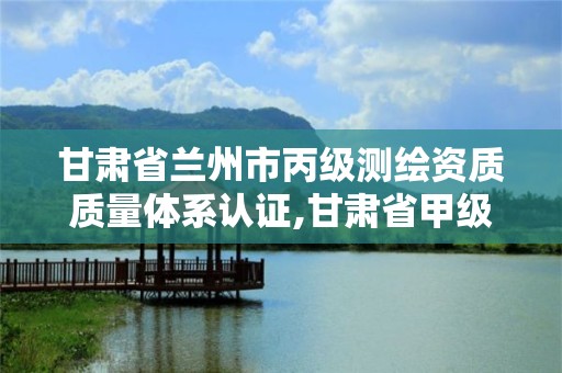 甘肅省蘭州市丙級測繪資質質量體系認證,甘肅省甲級測繪資質單位。