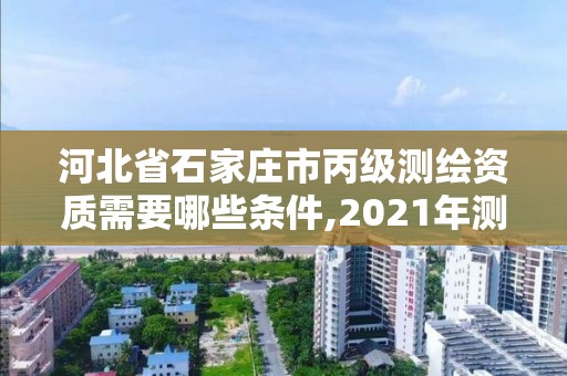 河北省石家莊市丙級測繪資質需要哪些條件,2021年測繪資質丙級申報條件