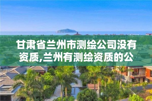 甘肅省蘭州市測(cè)繪公司沒(méi)有資質(zhì),蘭州有測(cè)繪資質(zhì)的公司有