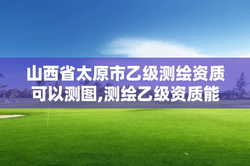 山西省太原市乙級測繪資質可以測圖,測繪乙級資質能不能做省外的項目