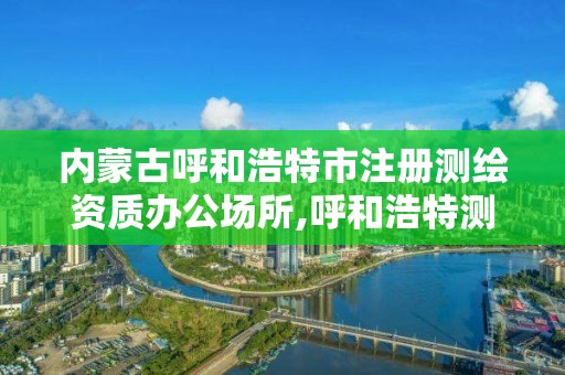 內蒙古呼和浩特市注冊測繪資質辦公場所,呼和浩特測繪院