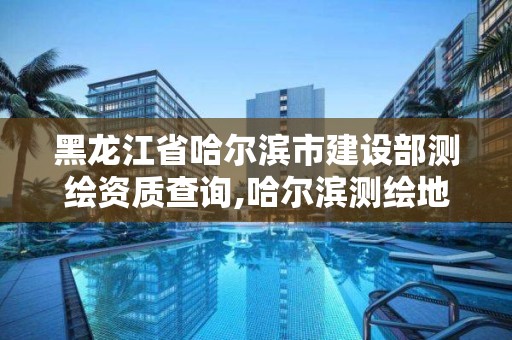 黑龍江省哈爾濱市建設(shè)部測(cè)繪資質(zhì)查詢(xún),哈爾濱測(cè)繪地理信息局。