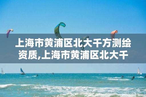 上海市黃浦區北大千方測繪資質,上海市黃浦區北大千方測繪資質公示