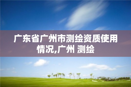 廣東省廣州市測(cè)繪資質(zhì)使用情況,廣州 測(cè)繪