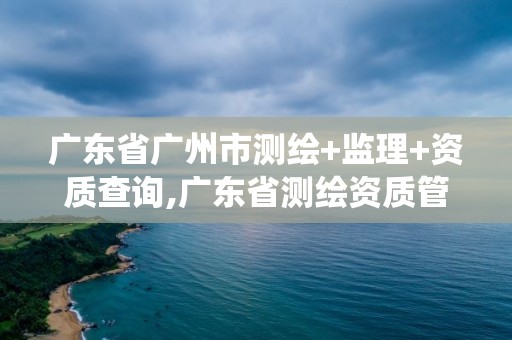 廣東省廣州市測繪+監(jiān)理+資質(zhì)查詢,廣東省測繪資質(zhì)管理系統(tǒng)