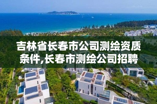 吉林省長春市公司測繪資質(zhì)條件,長春市測繪公司招聘