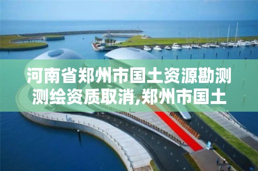 河南省鄭州市國土資源勘測測繪資質取消,鄭州市國土資源調查測繪院。