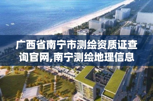 廣西省南寧市測繪資質證查詢官網,南寧測繪地理信息局。